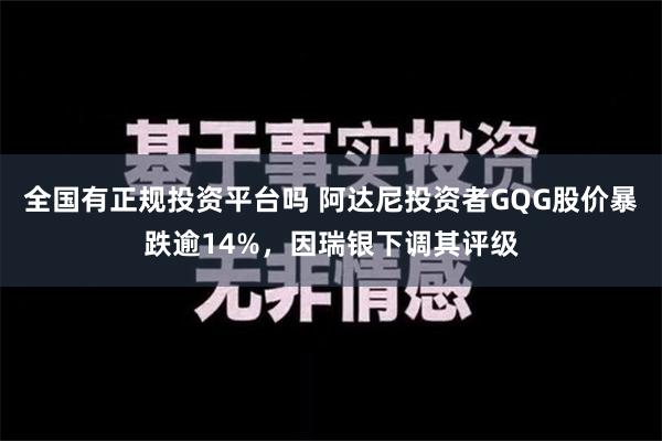 全国有正规投资平台吗 阿达尼投资者GQG股价暴跌逾14%，因瑞银下调其评级