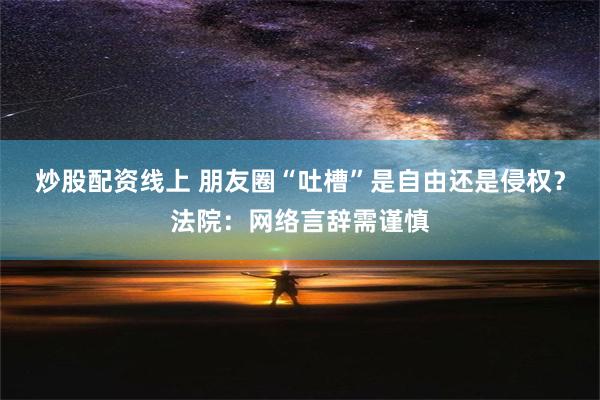 炒股配资线上 朋友圈“吐槽”是自由还是侵权？法院：网络言辞需谨慎