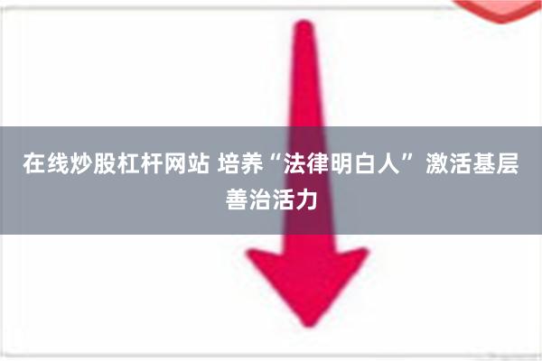 在线炒股杠杆网站 培养“法律明白人” 激活基层善治活力