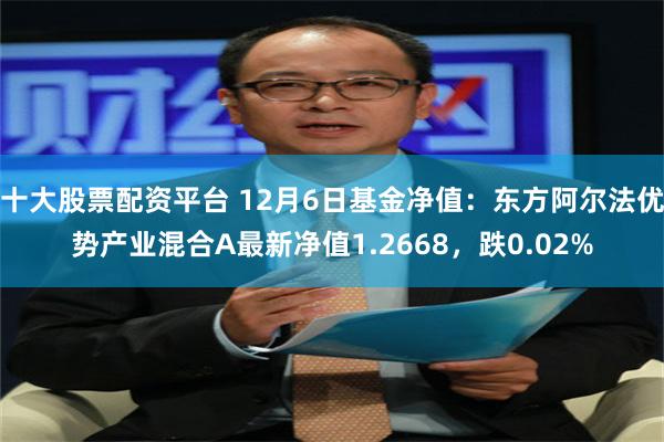 十大股票配资平台 12月6日基金净值：东方阿尔法优势产业混合A最新净值1.2668，跌0.02%