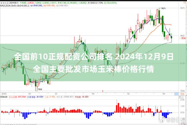 全国前10正规配资公司排名 2024年12月9日全国主要批发市场玉米棒价格行情