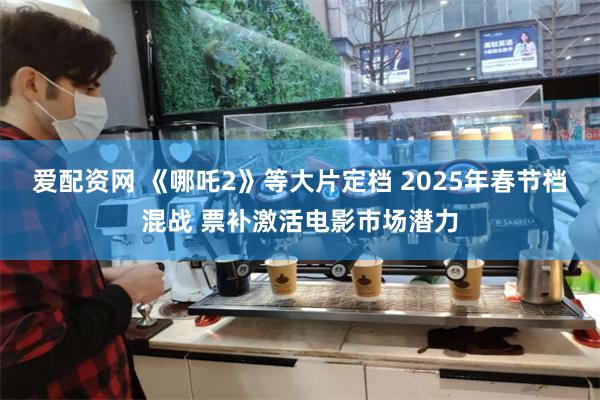 爱配资网 《哪吒2》等大片定档 2025年春节档混战 票补激活电影市场潜力