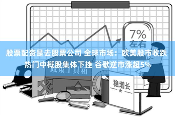 股票配资是去股票公司 全球市场：欧美股市收跌 热门中概股集体下挫 谷歌逆市涨超5%