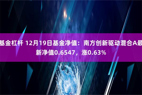 基金杠杆 12月19日基金净值：南方创新驱动混合A最新净值0.6547，涨0.63%