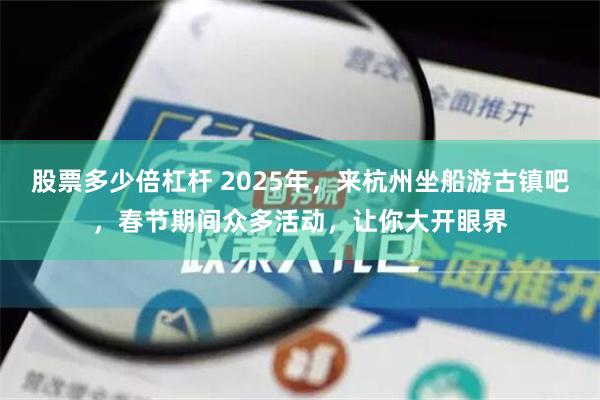 股票多少倍杠杆 2025年，来杭州坐船游古镇吧，春节期间众多活动，让你大开眼界