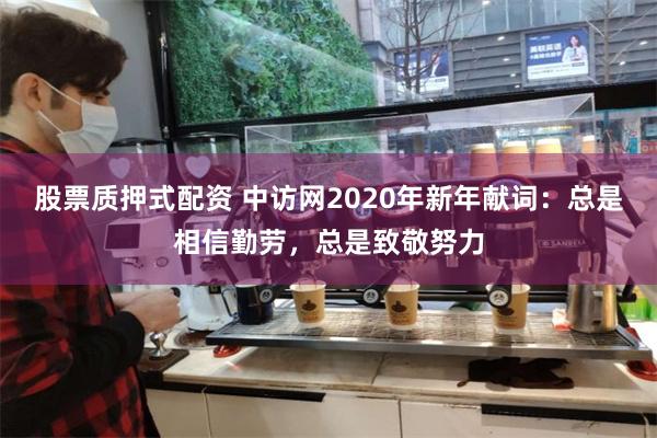 股票质押式配资 中访网2020年新年献词：总是相信勤劳，总是致敬努力