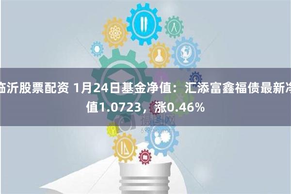 临沂股票配资 1月24日基金净值：汇添富鑫福债最新净值1.0723，涨0.46%