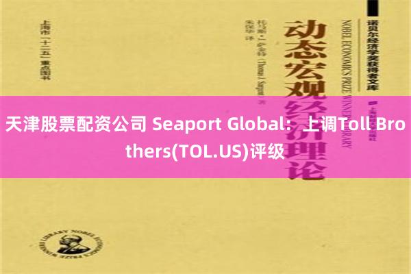 天津股票配资公司 Seaport Global：上调Toll Brothers(TOL.US)评级