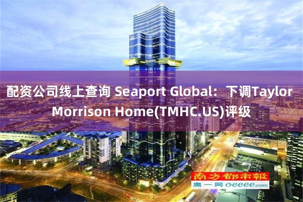 配资公司线上查询 Seaport Global：下调Taylor Morrison Home(TMHC.US)评级