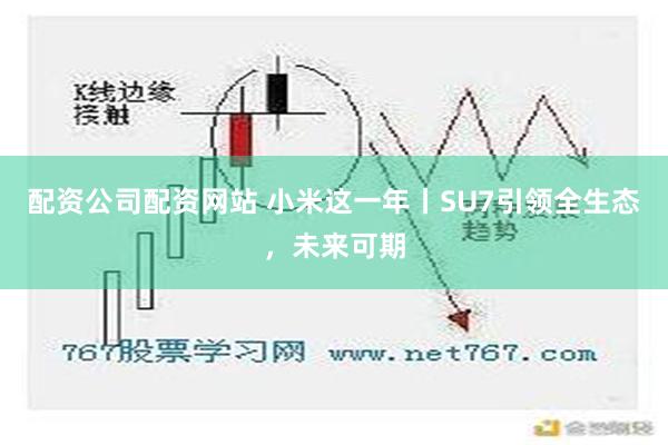 配资公司配资网站 小米这一年丨SU7引领全生态，未来可期