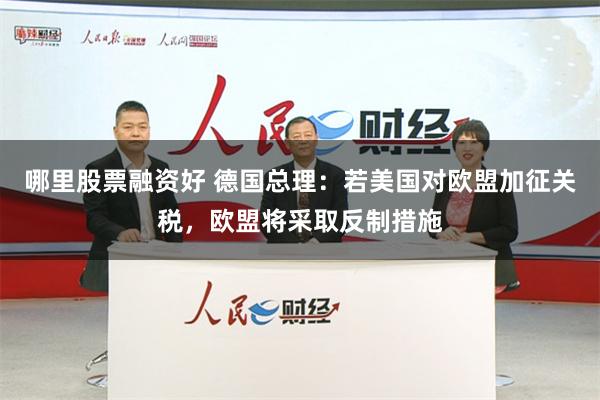 哪里股票融资好 德国总理：若美国对欧盟加征关税，欧盟将采取反制措施