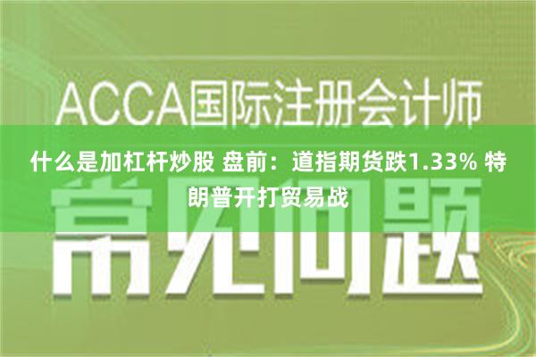 什么是加杠杆炒股 盘前：道指期货跌1.33% 特朗普开打贸易战