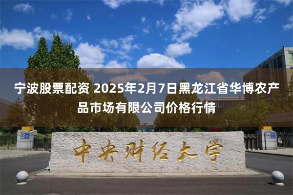 宁波股票配资 2025年2月7日黑龙江省华博农产品市场有限公司价格行情