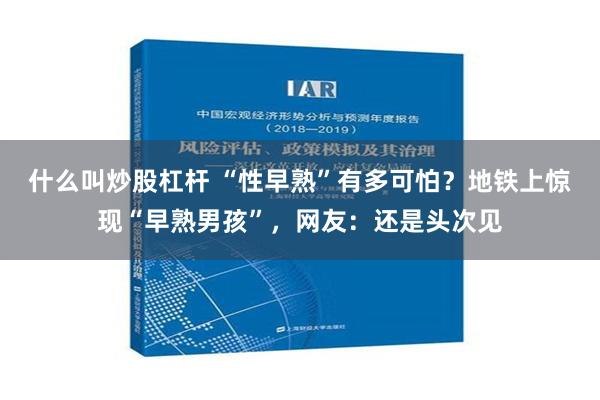 什么叫炒股杠杆 “性早熟”有多可怕？地铁上惊现“早熟男孩”，网友：还是头次见