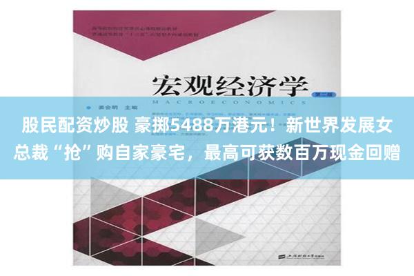 股民配资炒股 豪掷5488万港元！新世界发展女总裁“抢”购自家豪宅，最高可获数百万现金回赠