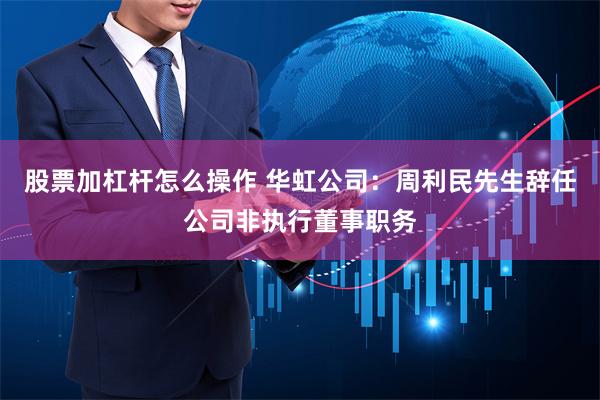 股票加杠杆怎么操作 华虹公司：周利民先生辞任公司非执行董事职务